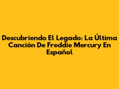 Descubriendo El Legado: La Última Canción De Freddie Mercury En Español