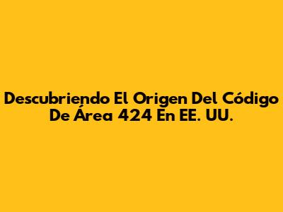 Descubriendo El Origen Del Código De Área 424 En EE. UU.