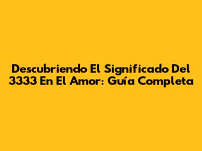 Descubriendo El Significado Del 3333 En El Amor: Guía Completa