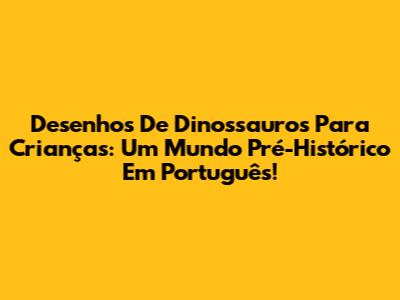 Desenhos De Dinossauros Para Crianças: Um Mundo Pré-Histórico Em Português!