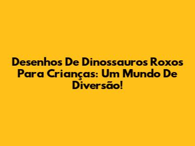 Desenhos De Dinossauros Roxos Para Crianças: Um Mundo De Diversão!