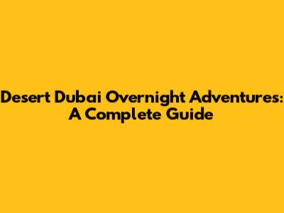 Desert Dubai Overnight Adventures: A Complete Guide