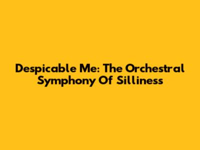 Despicable Me: The Orchestral Symphony Of Silliness