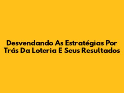 Desvendando As Estratégias Por Trás Da Loteria E Seus Resultados