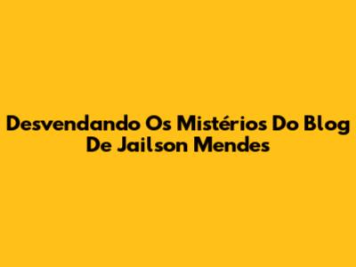 Desvendando Os Mistérios Do Blog De Jailson Mendes