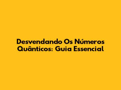 Desvendando Os Números Quânticos: Guia Essencial