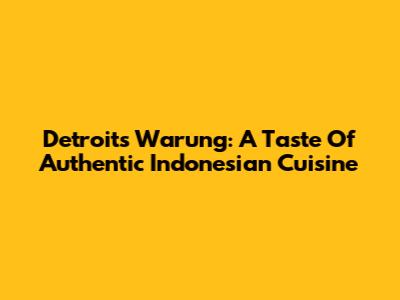 Detroit's Warung: A Taste Of Authentic Indonesian Cuisine