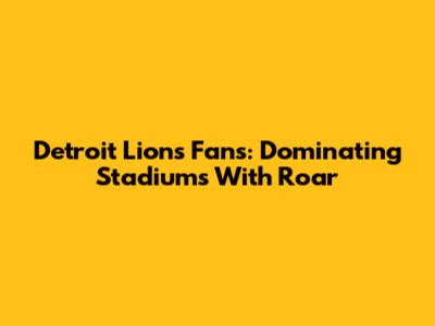 Detroit Lions Fans: Dominating Stadiums With Roar