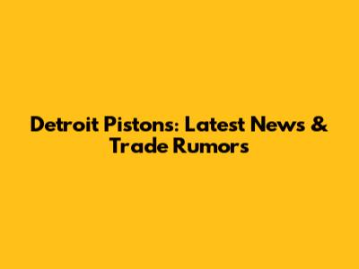 Detroit Pistons: Latest News & Trade Rumors