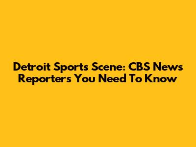 Detroit Sports Scene: CBS News Reporters You Need To Know