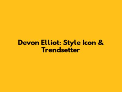 Devon Elliot: Style Icon & Trendsetter