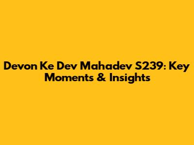 Devon Ke Dev Mahadev S239: Key Moments & Insights