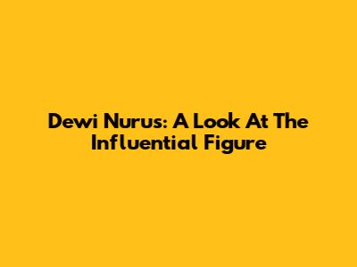 Dewi Nurus: A Look At The Influential Figure