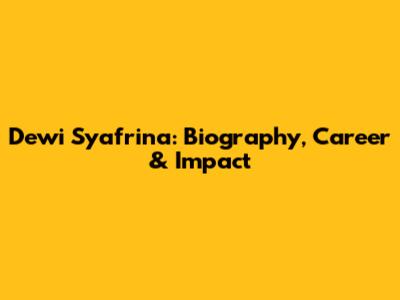 Dewi Syafrina: Biography, Career & Impact