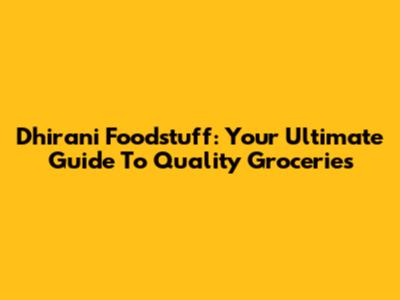 Dhirani Foodstuff: Your Ultimate Guide To Quality Groceries