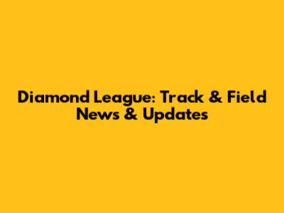 Diamond League: Track & Field News & Updates