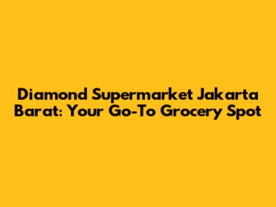 Diamond Supermarket Jakarta Barat: Your Go-To Grocery Spot