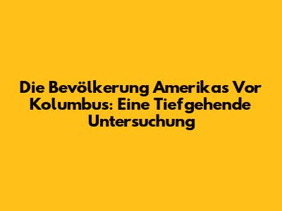 Die Bevölkerung Amerikas Vor Kolumbus: Eine Tiefgehende Untersuchung