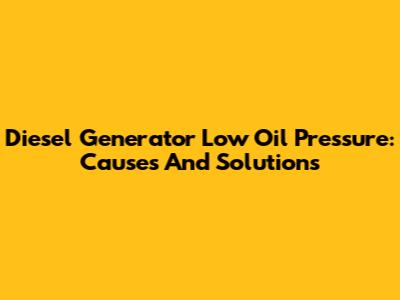 Diesel Generator Low Oil Pressure: Causes And Solutions