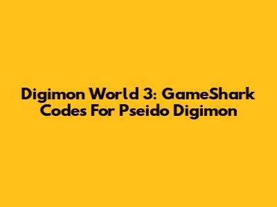 Digimon World 3: GameShark Codes For Pseido Digimon