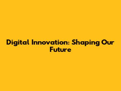 Digital Innovation: Shaping Our Future