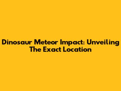 Dinosaur Meteor Impact: Unveiling The Exact Location