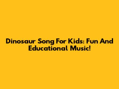 Dinosaur Song For Kids: Fun And Educational Music!