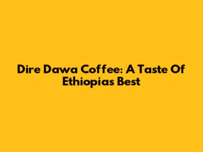 Dire Dawa Coffee: A Taste Of Ethiopia's Best