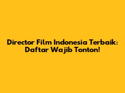 Director Film Indonesia Terbaik: Daftar Wajib Tonton!
