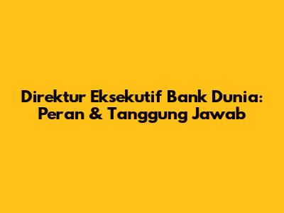 Direktur Eksekutif Bank Dunia: Peran & Tanggung Jawab