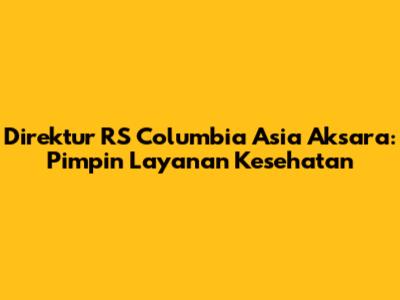 Direktur RS Columbia Asia Aksara: Pimpin Layanan Kesehatan