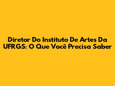 Diretor Do Instituto De Artes Da UFRGS: O Que Você Precisa Saber