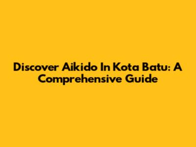 Discover Aikido In Kota Batu: A Comprehensive Guide