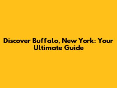 Discover Buffalo, New York: Your Ultimate Guide
