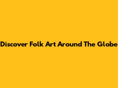 Discover Folk Art Around The Globe