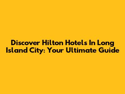 Discover Hilton Hotels In Long Island City: Your Ultimate Guide