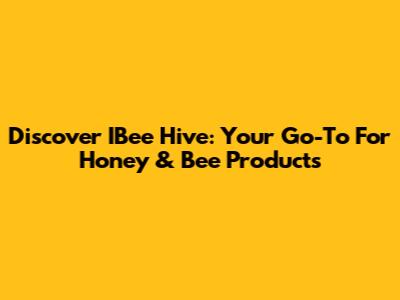 Discover IBee Hive: Your Go-To For Honey & Bee Products