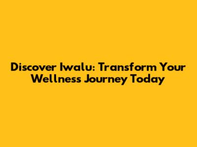 Discover Iwalu: Transform Your Wellness Journey Today