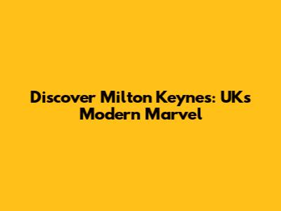 Discover Milton Keynes: UK's Modern Marvel