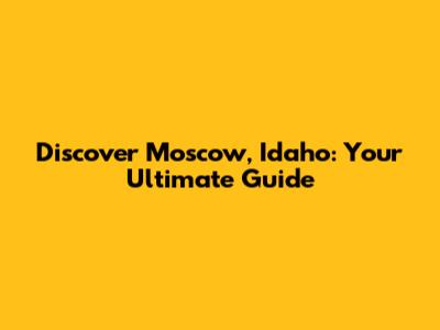 Discover Moscow, Idaho: Your Ultimate Guide