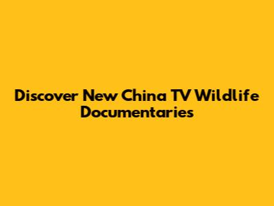 Discover New China TV Wildlife Documentaries
