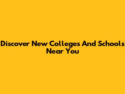 Discover New Colleges And Schools Near You