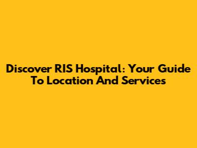 Discover RIS Hospital: Your Guide To Location And Services