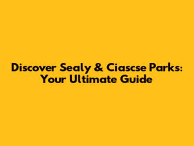 Discover Sealy & Ciascse Parks: Your Ultimate Guide