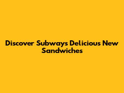 Discover Subway's Delicious New Sandwiches