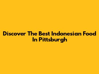 Discover The Best Indonesian Food In Pittsburgh