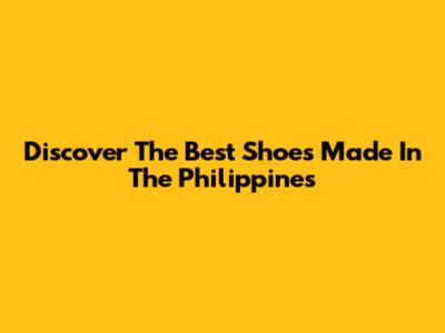 Discover The Best Shoes Made In The Philippines