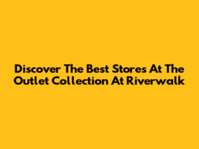 Discover The Best Stores At The Outlet Collection At Riverwalk