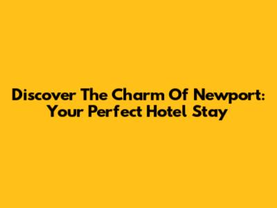 Discover The Charm Of Newport: Your Perfect Hotel Stay
