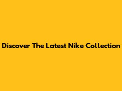 Discover The Latest Nike Collection